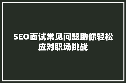 SEO面试常见问题助你轻松应对职场挑战
