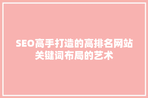 SEO高手打造的高排名网站关键词布局的艺术