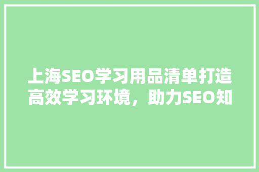 上海SEO学习用品清单打造高效学习环境，助力SEO知识吸收