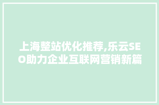 上海整站优化推荐,乐云SEO助力企业互联网营销新篇章