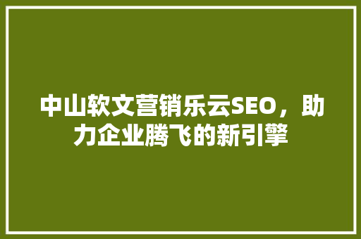 中山软文营销乐云SEO，助力企业腾飞的新引擎