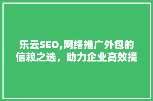 乐云SEO,网络推广外包的信赖之选，助力企业高效提升品牌知名度