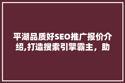 平湖品质好SEO推广报价介绍,打造搜索引擎霸主，助力企业腾飞