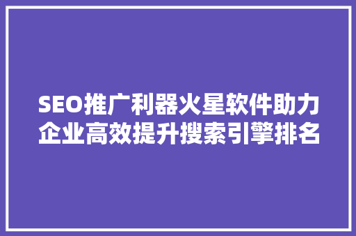 SEO推广利器火星软件助力企业高效提升搜索引擎排名