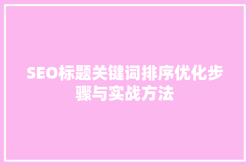 SEO标题关键词排序优化步骤与实战方法