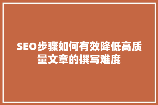 SEO步骤如何有效降低高质量文章的撰写难度