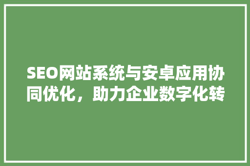SEO网站系统与安卓应用协同优化，助力企业数字化转型