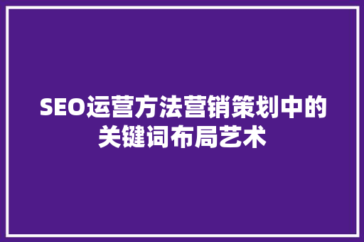 SEO运营方法营销策划中的关键词布局艺术