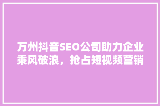 万州抖音SEO公司助力企业乘风破浪，抢占短视频营销新高地