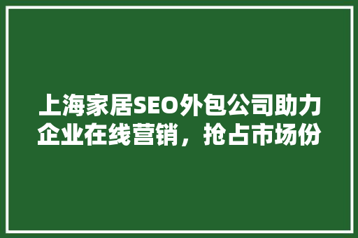 上海家居SEO外包公司助力企业在线营销，抢占市场份额