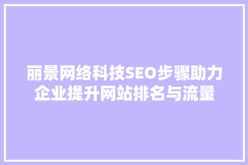 丽景网络科技SEO步骤助力企业提升网站排名与流量