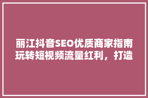 丽江抖音SEO优质商家指南玩转短视频流量红利，打造网红店铺