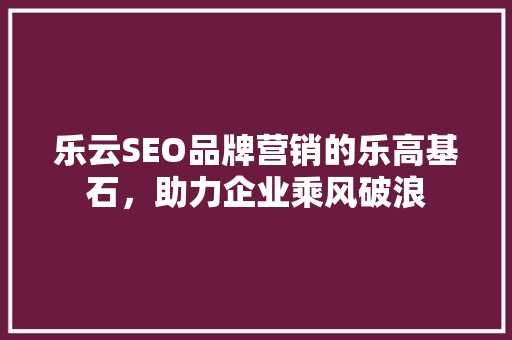 乐云SEO品牌营销的乐高基石，助力企业乘风破浪
