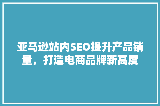 亚马逊站内SEO提升产品销量，打造电商品牌新高度