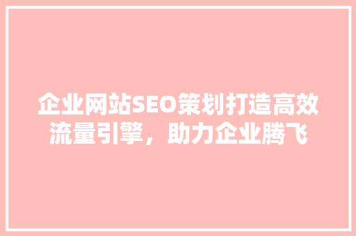 企业网站SEO策划打造高效流量引擎，助力企业腾飞