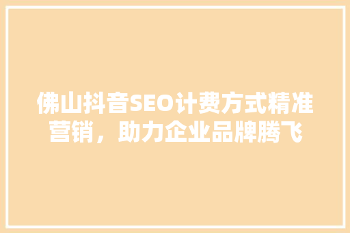 佛山抖音SEO计费方式精准营销，助力企业品牌腾飞