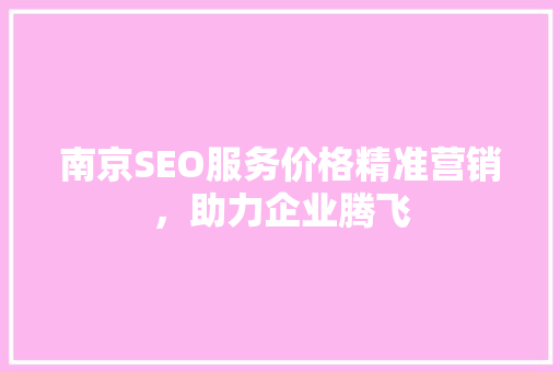 南京SEO服务价格精准营销，助力企业腾飞