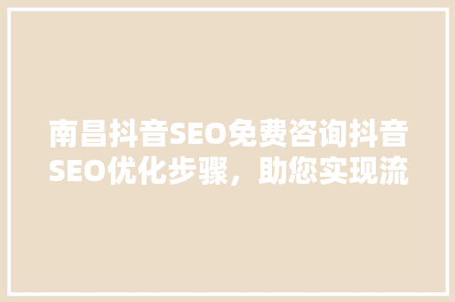 南昌抖音SEO免费咨询抖音SEO优化步骤，助您实现流量变现