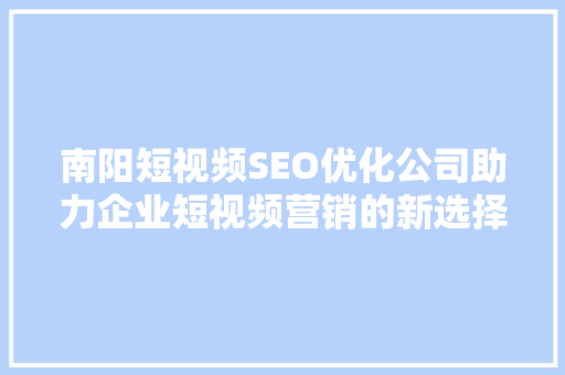 南阳短视频SEO优化公司助力企业短视频营销的新选择