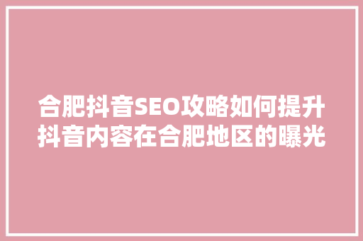 合肥抖音SEO攻略如何提升抖音内容在合肥地区的曝光率