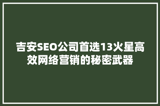吉安SEO公司首选13火星高效网络营销的秘密武器