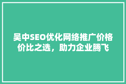 吴中SEO优化网络推广价格价比之选，助力企业腾飞