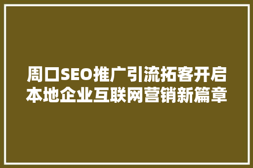 周口SEO推广引流拓客开启本地企业互联网营销新篇章