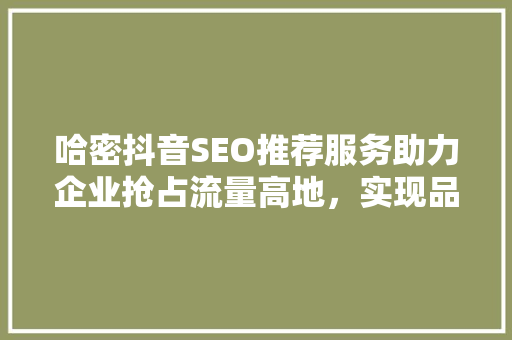 哈密抖音SEO推荐服务助力企业抢占流量高地，实现品牌价值最大化