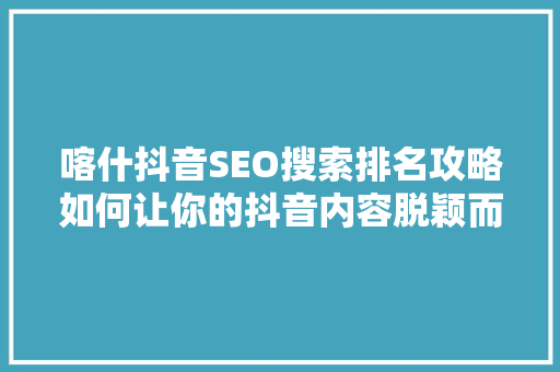 喀什抖音SEO搜索排名攻略如何让你的抖音内容脱颖而出