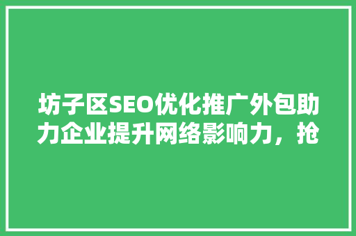 坊子区SEO优化推广外包助力企业提升网络影响力，抢占市场份额