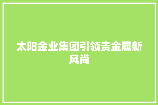 太阳金业集团引领贵金属新风尚  第1张