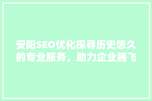 安阳SEO优化探寻历史悠久的专业服务，助力企业腾飞