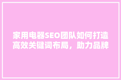 家用电器SEO团队如何打造高效关键词布局，助力品牌崛起