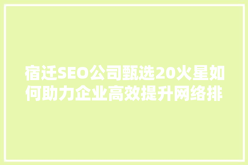 宿迁SEO公司甄选20火星如何助力企业高效提升网络排名