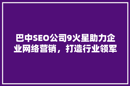 巴中SEO公司9火星助力企业网络营销，打造行业领军品牌