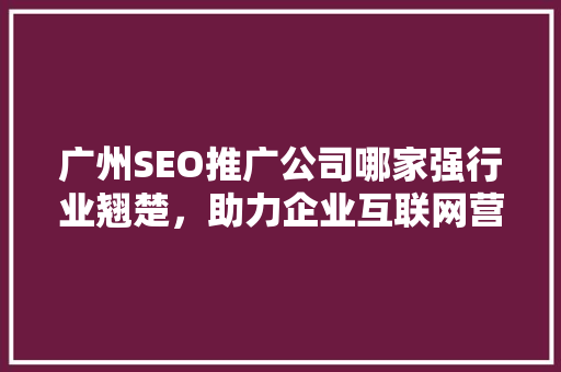 广州SEO推广公司哪家强行业翘楚，助力企业互联网营销