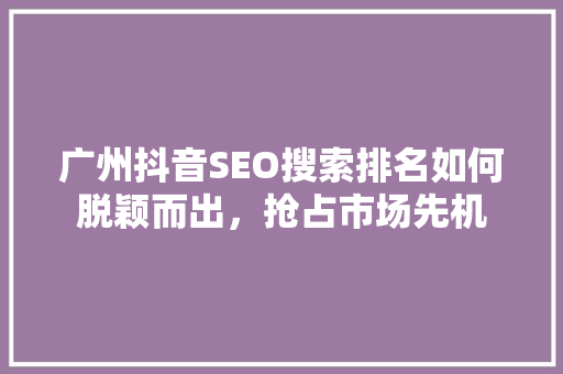 广州抖音SEO搜索排名如何脱颖而出，抢占市场先机