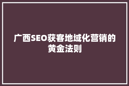 广西SEO获客地域化营销的黄金法则