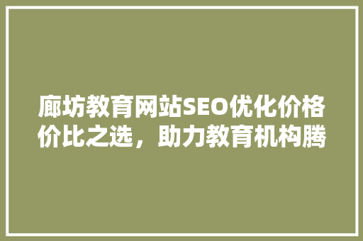 廊坊教育网站SEO优化价格价比之选，助力教育机构腾飞