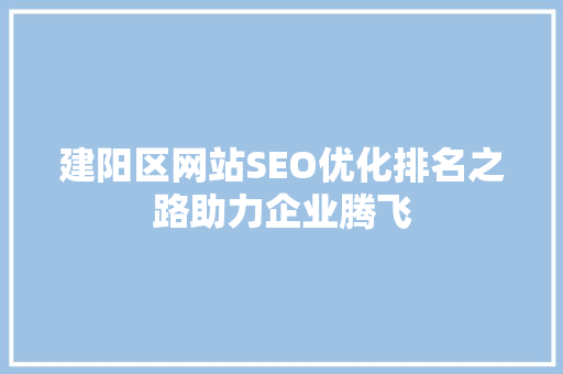 建阳区网站SEO优化排名之路助力企业腾飞