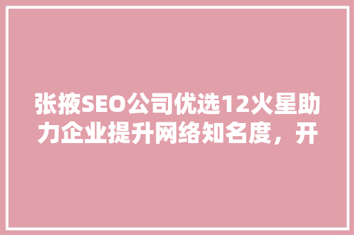 张掖SEO公司优选12火星助力企业提升网络知名度，开启数字营销新篇章