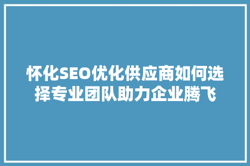 怀化SEO优化供应商如何选择专业团队助力企业腾飞