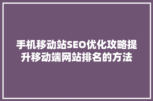 手机移动站SEO优化攻略提升移动端网站排名的方法