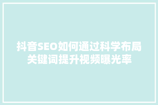 抖音SEO如何通过科学布局关键词提升视频曝光率