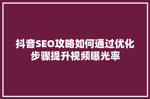 抖音SEO攻略如何通过优化步骤提升视频曝光率