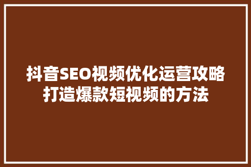 抖音SEO视频优化运营攻略打造爆款短视频的方法