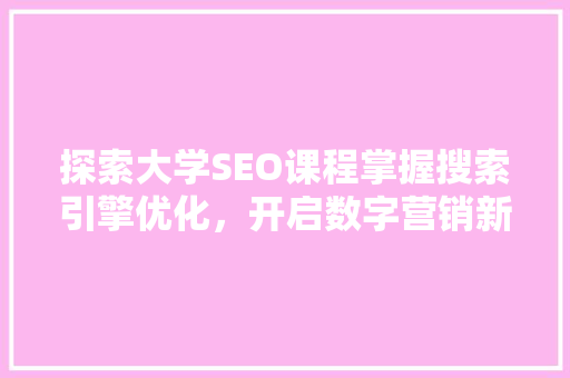 探索大学SEO课程掌握搜索引擎优化，开启数字营销新篇章