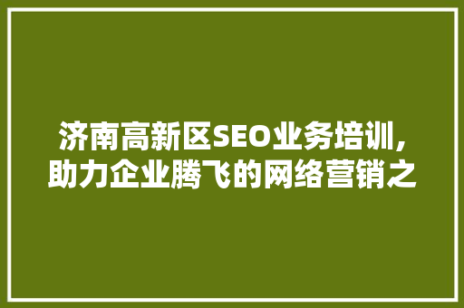 济南高新区SEO业务培训,助力企业腾飞的网络营销之路  第1张