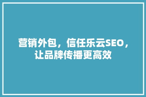 营销外包，信任乐云SEO，让品牌传播更高效