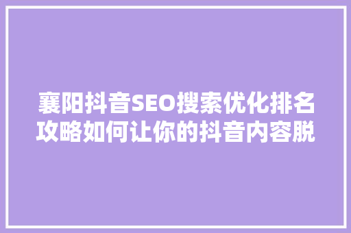 襄阳抖音SEO搜索优化排名攻略如何让你的抖音内容脱颖而出